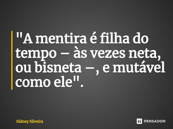 ⁠"A mentira é filha do tempo – às vezes neta, ou bisneta –, e mutável como ele".... Frase de Sidney Silveira.