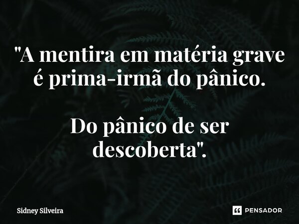 ⁠"A mentira em matéria grave é prima-irmã do pânico. Do pânico de ser descoberta".... Frase de Sidney Silveira.