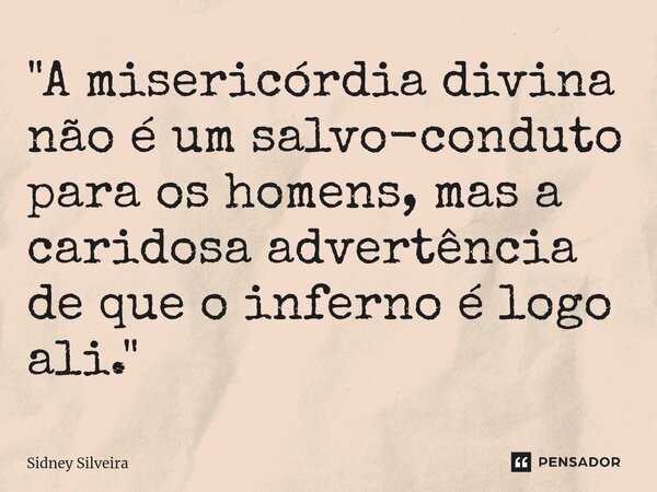 ⁠"A misericórdia divina não é um salvo-conduto para os homens, mas a caridosa advertência de que o inferno é logo ali."... Frase de Sidney Silveira.