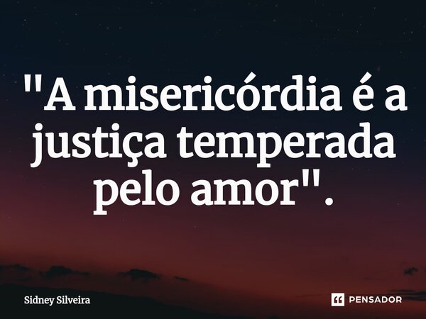 ⁠"A misericórdia é a justiça temperada pelo amor".... Frase de Sidney Silveira.