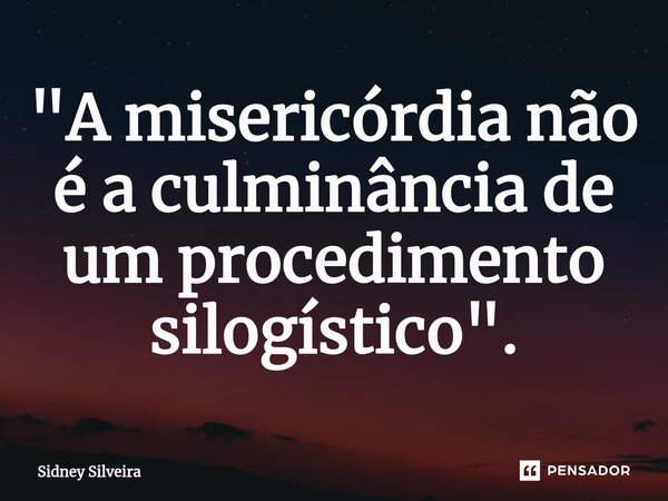 ⁠"A misericórdia não é a culminância de um procedimento silogístico".... Frase de Sidney Silveira.