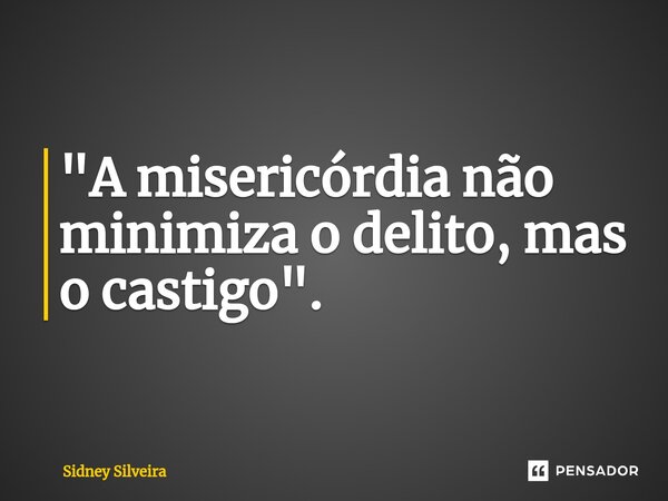 ⁠"A misericórdia não minimiza o delito, mas o castigo".... Frase de Sidney Silveira.