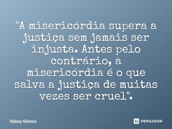 ⁠"A misericórdia supera a justiça sem jamais ser injusta. Antes pelo contrário, a misericórdia é o que salva a justiça de muitas vezes ser cruel".... Frase de Sidney Silveira.