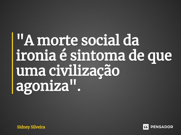 ⁠"A morte social da ironia é sintoma de que uma civilização agoniza".... Frase de Sidney Silveira.