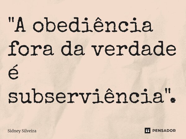 ⁠"A obediência fora da verdade é subserviência".... Frase de Sidney Silveira.