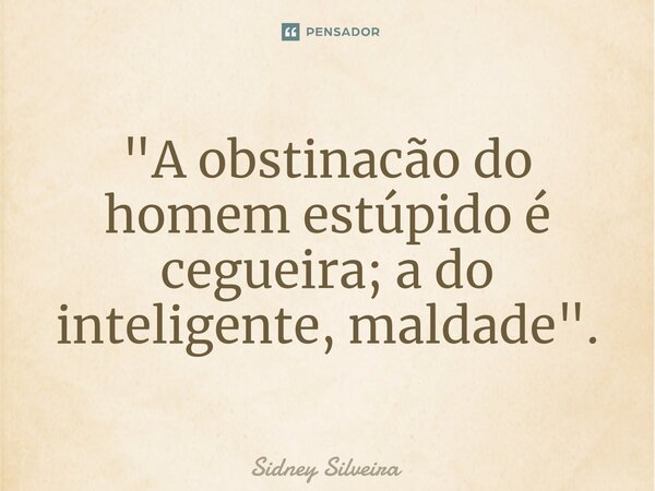 ⁠"A obstinacão do homem estúpido é cegueira; a do inteligente, maldade".... Frase de Sidney Silveira.