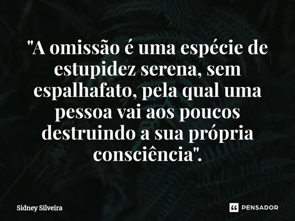 ⁠"A omissão é uma espécie de estupidez serena, sem espalhafato, pela qual uma pessoa vai aos poucos destruindo a sua própria consciência".... Frase de Sidney Silveira.