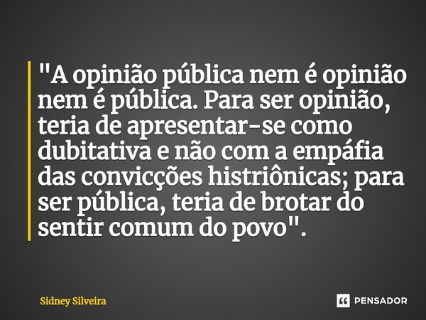 ⁠"A opinião pública nem é opinião nem é pública. Para ser opinião, teria de apresentar-se como dubitativa e não com a empáfia das convicções histriônicas; ... Frase de Sidney Silveira.