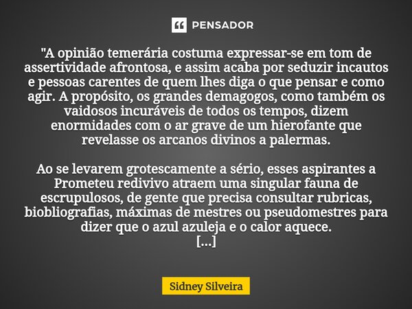 ⁠"A opinião temerária costuma expressar-se em tom de assertividade afrontosa, e assim acaba por seduzir incautos e pessoas carentes de quem lhes diga o que... Frase de Sidney Silveira.