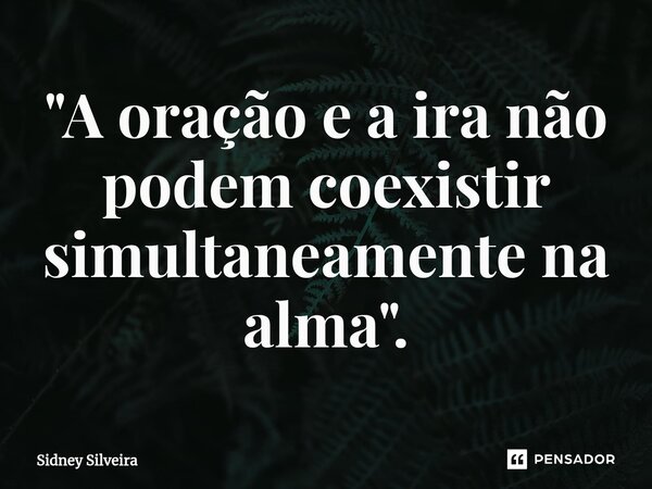 ⁠"A oração e a ira não podem coexistir simultaneamente na alma".... Frase de Sidney Silveira.