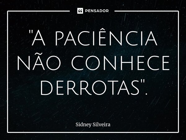 ⁠"A paciência não conhece derrotas".... Frase de Sidney Silveira.