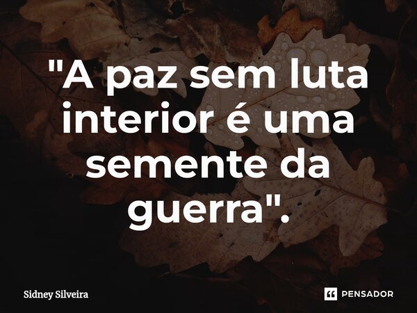 ⁠"A paz sem luta interior é uma semente da guerra".... Frase de Sidney Silveira.
