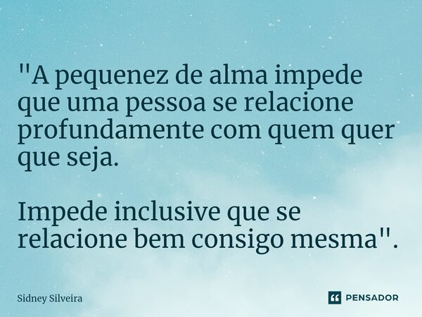 ⁠"A pequenez de alma impede que uma pessoa se relacione profundamente com quem quer que seja. Impede inclusive que se relacione bem consigo mesma".... Frase de Sidney Silveira.
