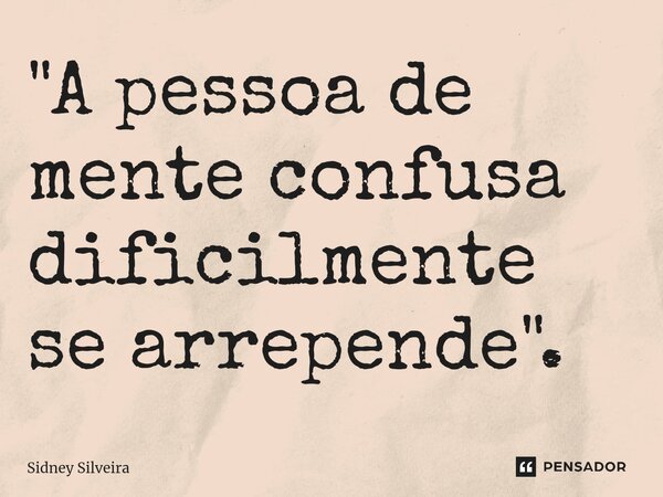 ⁠"A pessoa de mente confusa dificilmente se arrepende".... Frase de Sidney Silveira.