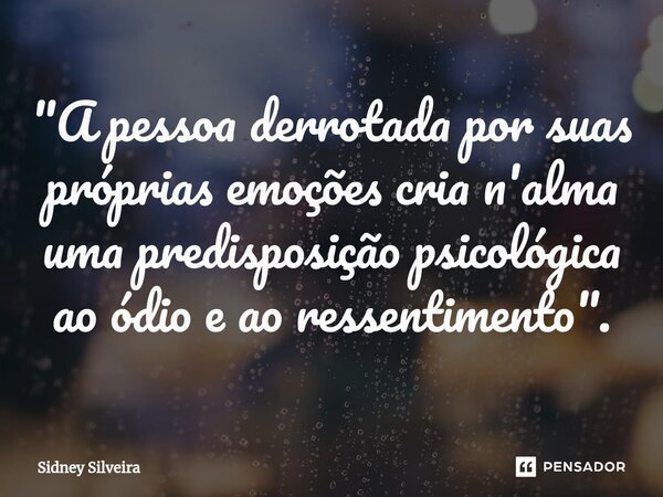 ⁠"A pessoa derrotada por suas próprias emoções cria n'alma uma predisposição psicológica ao ódio e ao ressentimento".... Frase de Sidney Silveira.