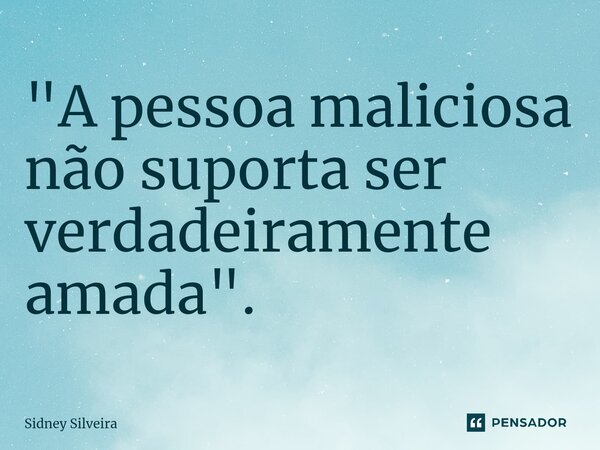⁠"A pessoa maliciosa não suporta ser verdadeiramente amada".... Frase de Sidney Silveira.