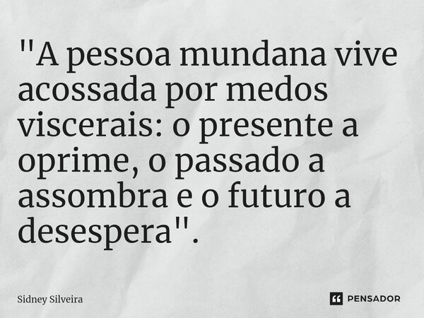 ⁠"A pessoa mundana vive acossada por medos viscerais: o presente a oprime, o passado a assombra e o futuro a desespera".... Frase de Sidney Silveira.