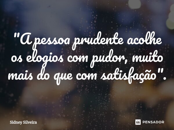 ⁠"A pessoa prudente acolhe os elogios com pudor, muito mais do que com satisfação".... Frase de Sidney Silveira.