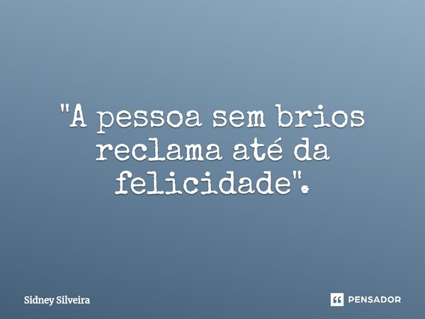 ⁠"A pessoa sem brios reclama até da felicidade".... Frase de Sidney Silveira.