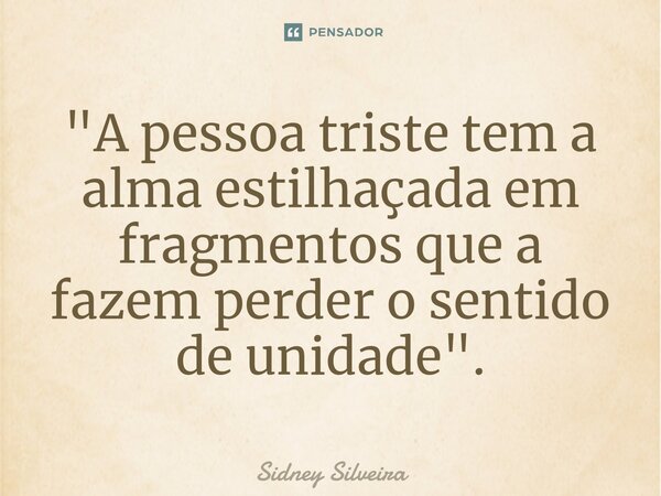 ⁠"A pessoa triste tem a alma estilhaçada em fragmentos que a fazem perder o sentido de unidade".... Frase de Sidney Silveira.