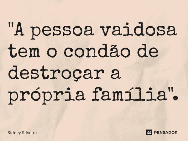 ⁠"A pessoa vaidosa tem o condão de destroçar a própria família".... Frase de Sidney Silveira.