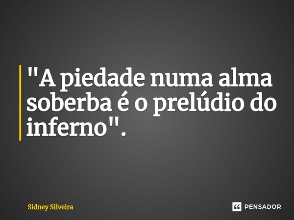 ⁠"A piedade numa alma soberba é o prelúdio do inferno".... Frase de Sidney Silveira.