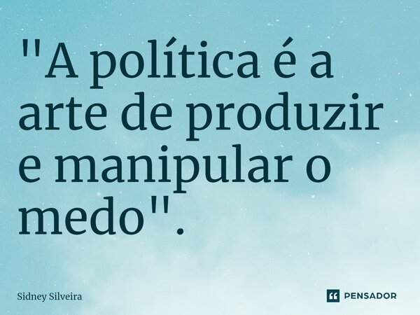 ⁠"A política é a arte de produzir e manipular o medo".... Frase de Sidney Silveira.