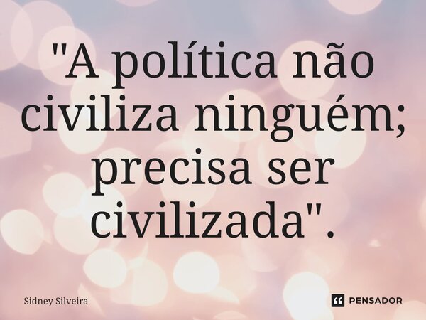 ⁠"A política não civiliza ninguém; precisa ser civilizada".... Frase de Sidney Silveira.