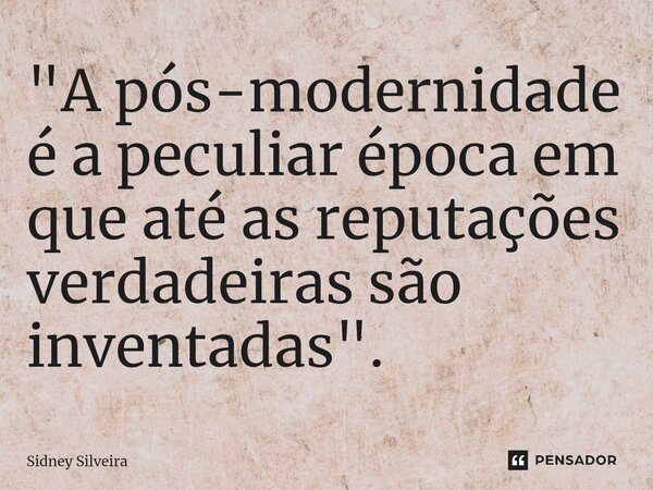 ⁠"A pós-modernidade é a peculiar época em que até as reputações verdadeiras são inventadas".... Frase de Sidney Silveira.