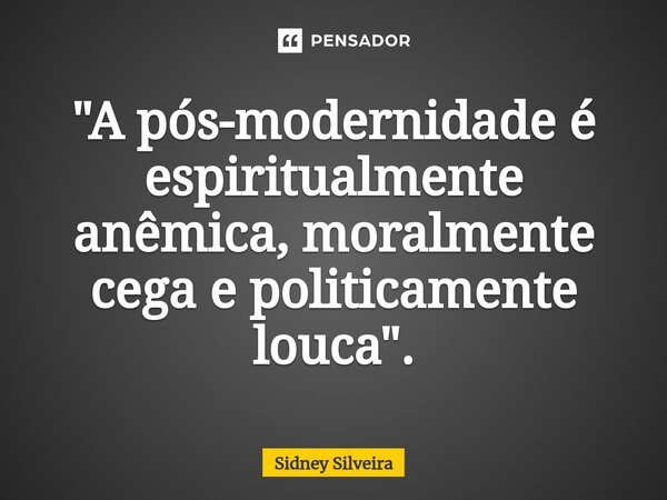 ⁠"A pós-modernidade é espiritualmente anêmica, moralmente cega e politicamente louca".... Frase de Sidney Silveira.