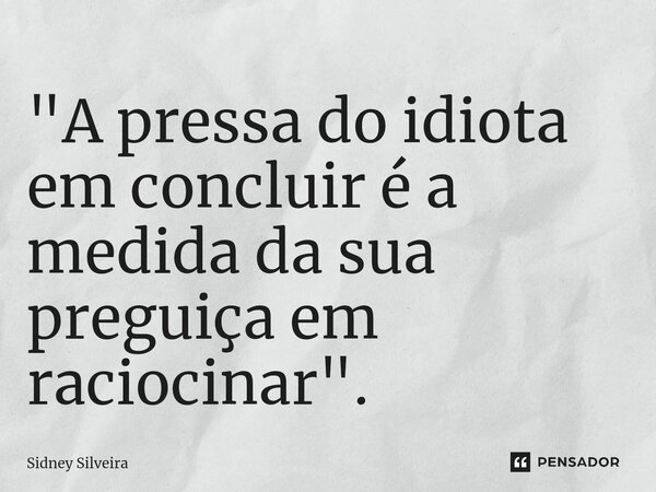 ⁠"A pressa do idiota em concluir é a medida da sua preguiça em raciocinar".... Frase de Sidney Silveira.