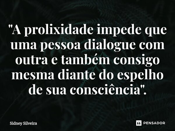 ⁠"A prolixidade impede que uma pessoa dialogue com outra e também consigo mesma diante do espelho de sua consciência".... Frase de Sidney Silveira.