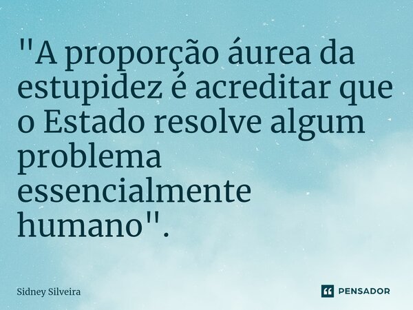 ⁠"A proporção áurea da estupidez é acreditar que o Estado resolve algum problema essencialmente humano".... Frase de Sidney Silveira.