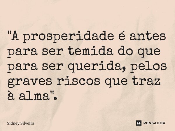 ⁠"A prosperidade é antes para ser temida do que para ser querida, pelos graves riscos que traz à alma".... Frase de Sidney Silveira.
