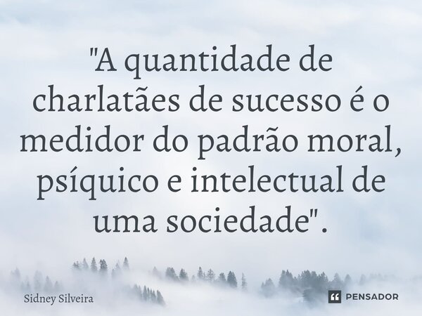 ⁠⁠"A quantidade de charlatães de sucesso é o medidor do padrão moral, psíquico e intelectual de uma sociedade".... Frase de Sidney Silveira.