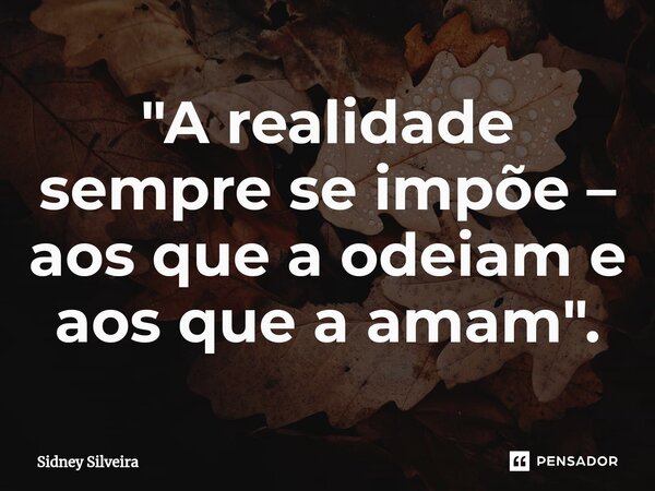 ⁠"A realidade sempre se impõe – aos que a odeiam e aos que a amam".... Frase de Sidney Silveira.