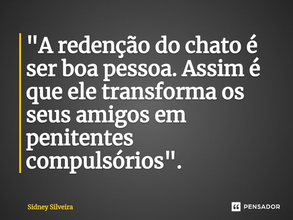 ⁠"A redenção do chato é ser boa pessoa. Assim é que ele transforma os seus amigos em penitentes compulsórios".... Frase de Sidney Silveira.