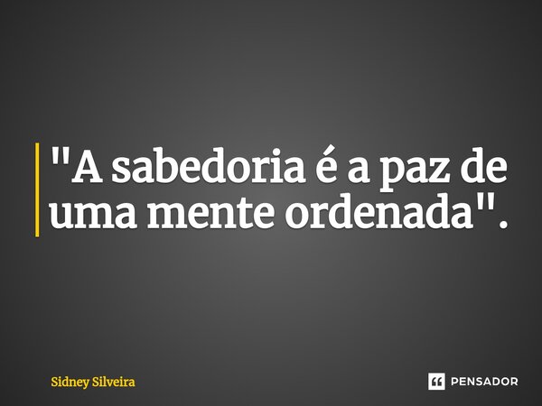 "⁠A sabedoria é a paz de uma mente ordenada".... Frase de Sidney Silveira.