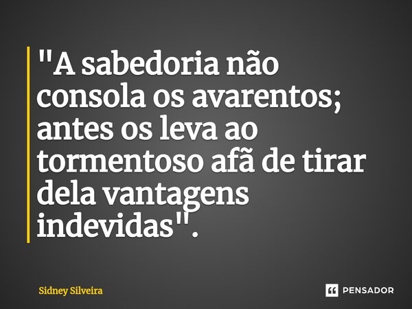 ⁠"A sabedoria não consola os avarentos; antes os leva ao tormentoso afã de tirar dela vantagens indevidas".... Frase de Sidney Silveira.