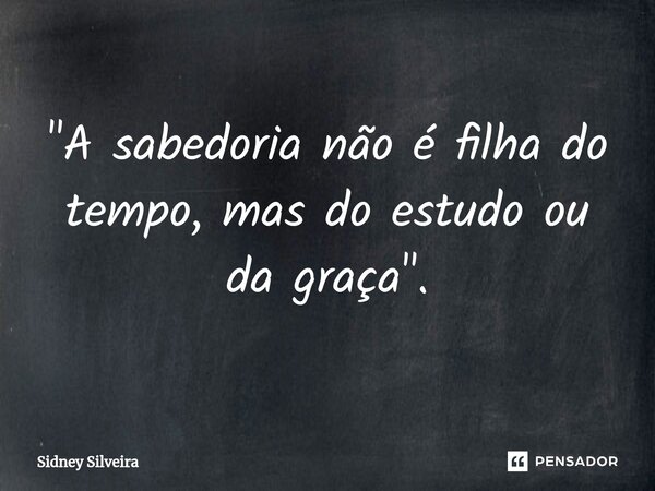 ⁠"A sabedoria não é filha do tempo, mas do estudo ou da graça".... Frase de Sidney Silveira.