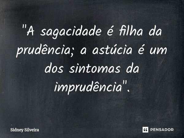 ⁠"A sagacidade é filha da prudência; a astúcia é um dos sintomas da imprudência".... Frase de Sidney Silveira.