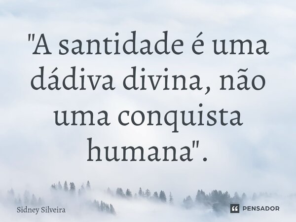 ⁠"A santidade é uma dádiva divina, não uma conquista humana".... Frase de Sidney Silveira.