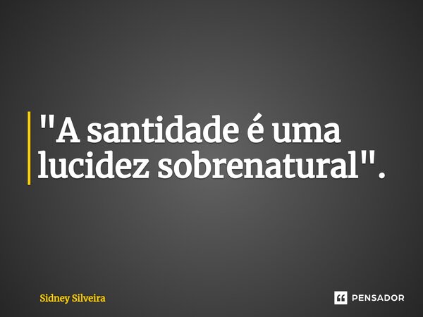 ⁠"A santidade é uma lucidez sobrenatural".... Frase de Sidney Silveira.