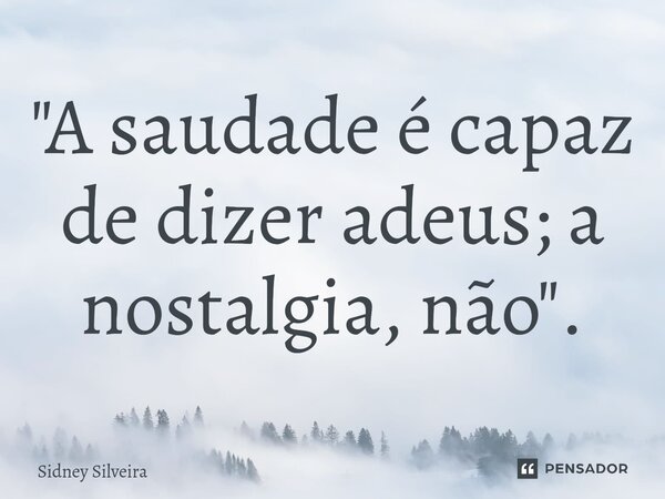⁠"A saudade é capaz de dizer adeus; a nostalgia, não".... Frase de Sidney Silveira.