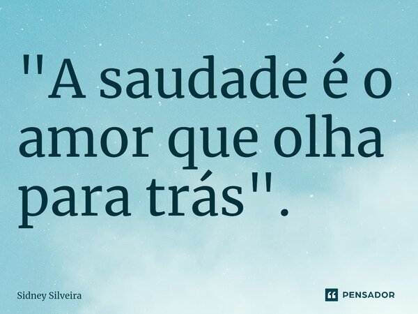 "A saudade é o amor que olha para trás".⁠... Frase de Sidney Silveira.