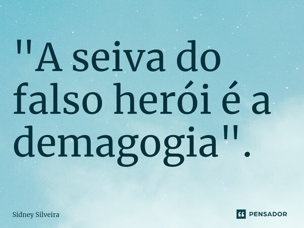 ⁠"A seiva do falso herói é a demagogia".... Frase de Sidney Silveira.