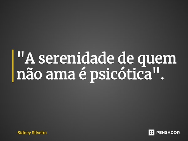 ⁠"A serenidade de quem não ama é psicótica".... Frase de Sidney Silveira.
