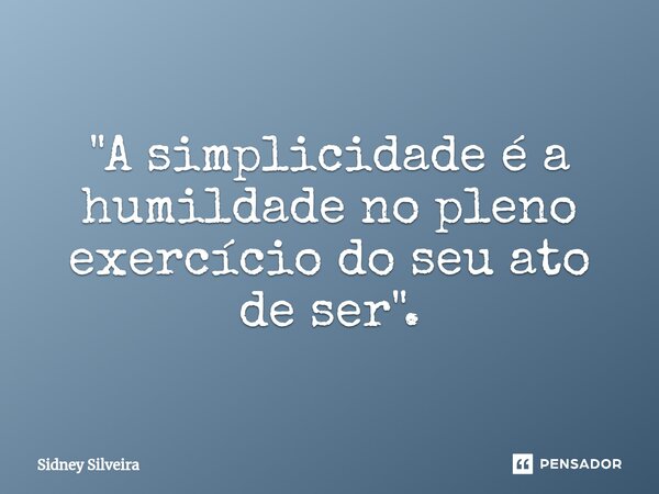 ⁠"A simplicidade é a humildade no pleno exercício do seu ato de ser".... Frase de Sidney Silveira.