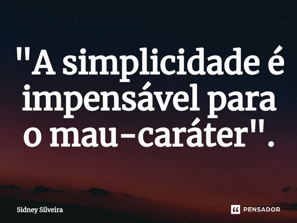 ⁠"A simplicidade é impensável para o mau-caráter".... Frase de Sidney Silveira.