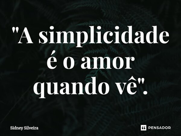 ⁠"A simplicidade é o amor quando vê".... Frase de Sidney Silveira.